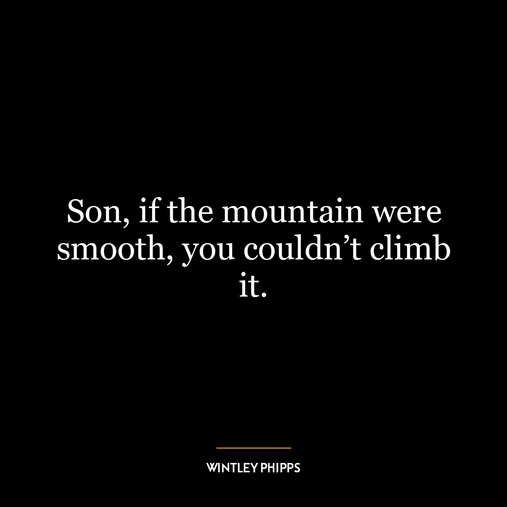 Son, if the mountain were smooth, you couldn’t climb it.