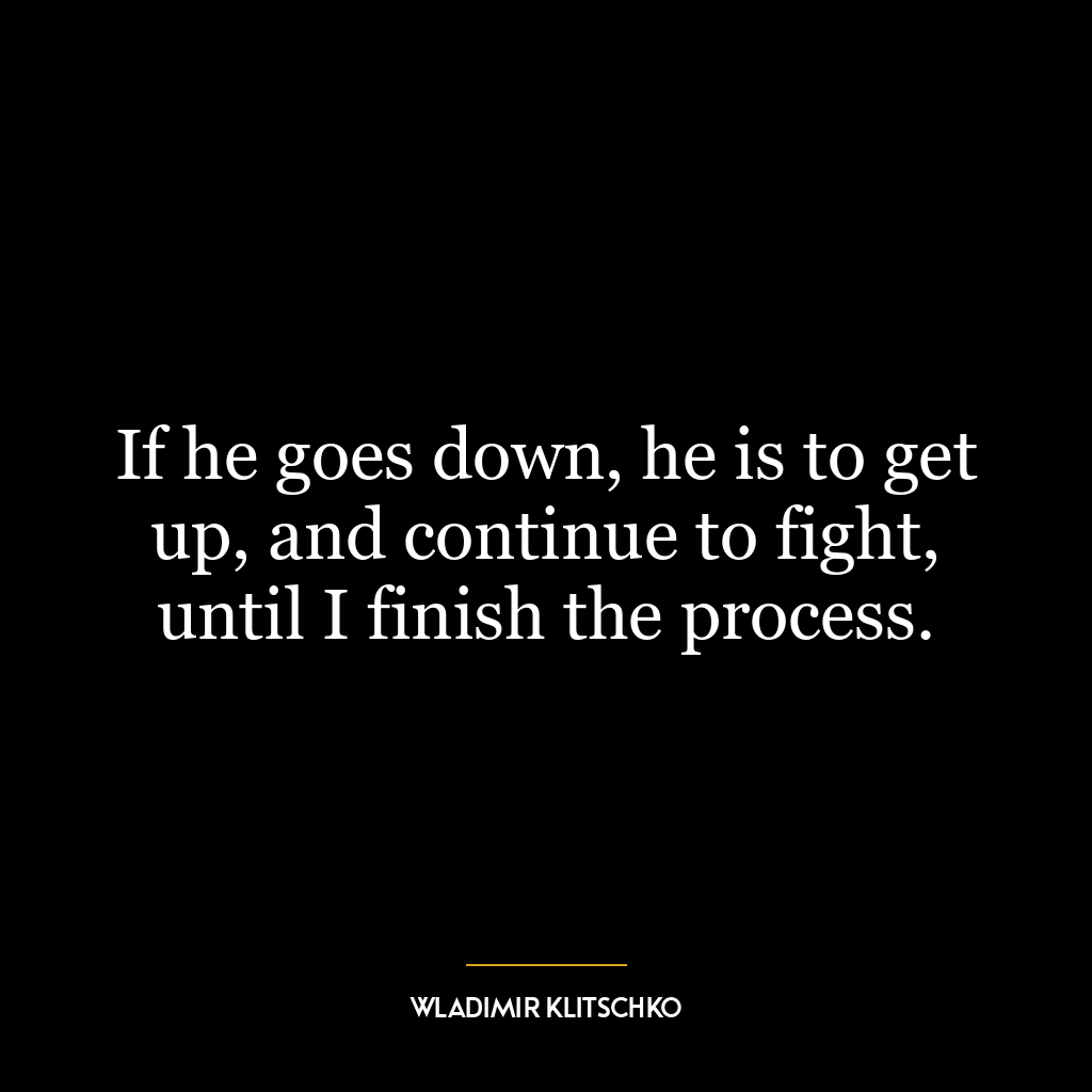 If he goes down, he is to get up, and continue to fight, until I finish the process.