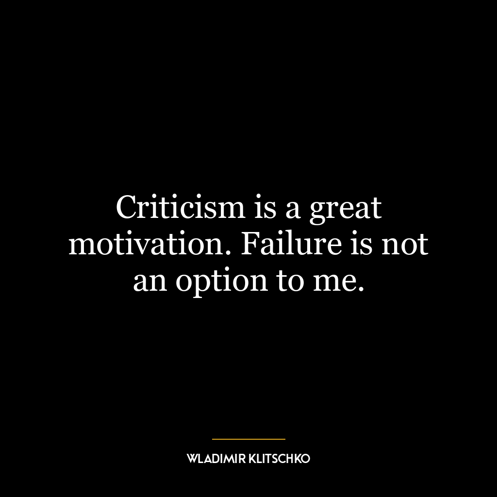 Criticism is a great motivation. Failure is not an option to me.