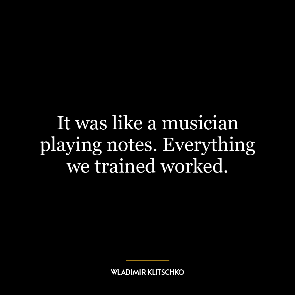 It was like a musician playing notes. Everything we trained worked.