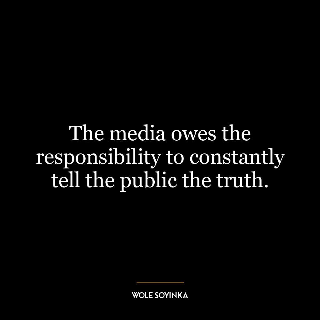 The media owes the responsibility to constantly tell the public the truth.