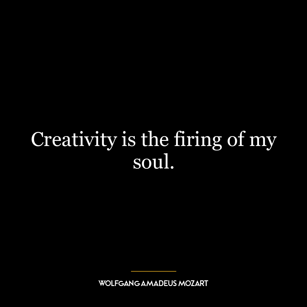 Creativity is the firing of my soul.