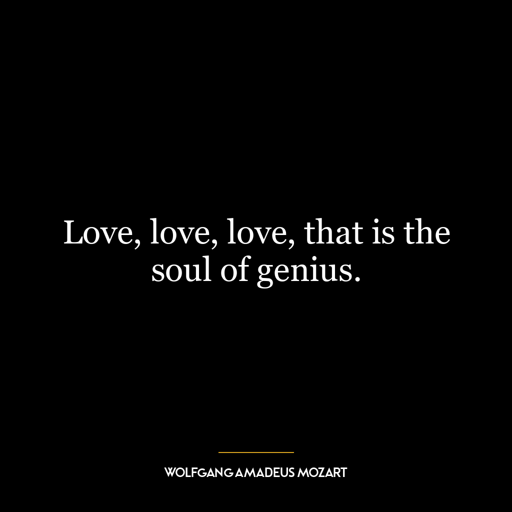 Love, love, love, that is the soul of genius.