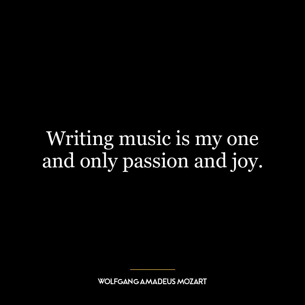 Writing music is my one and only passion and joy.