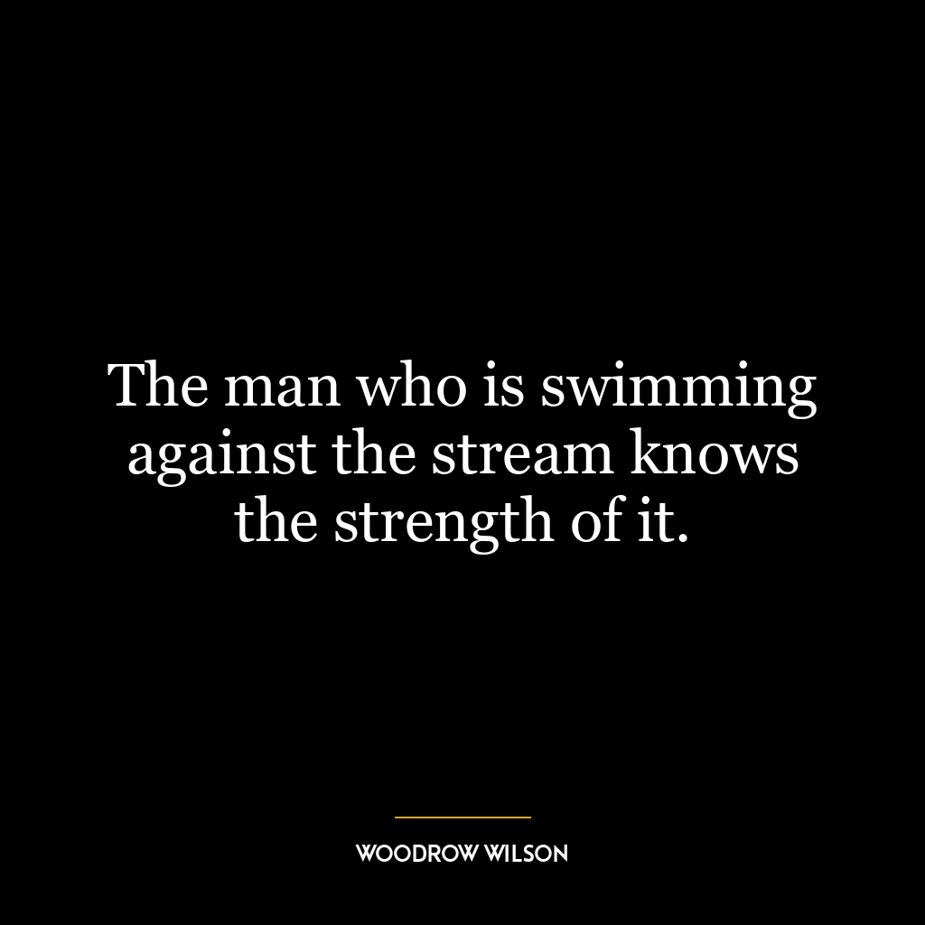 The man who is swimming against the stream knows the strength of it.