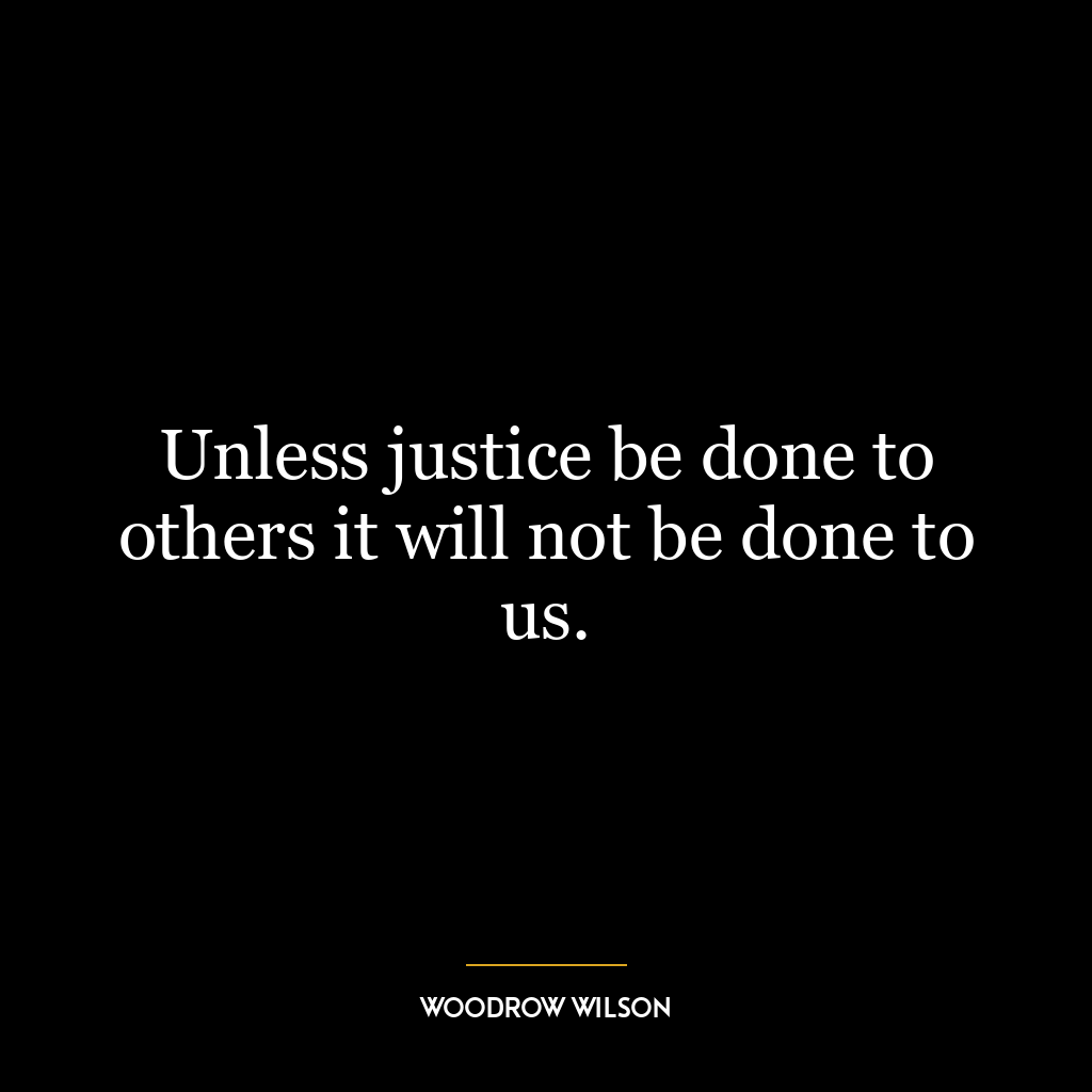 Unless justice be done to others it will not be done to us.