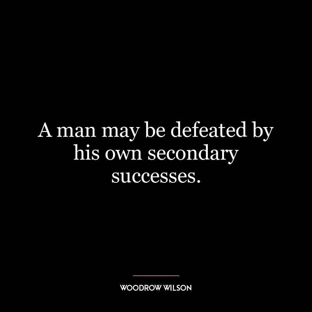 A man may be defeated by his own secondary successes.