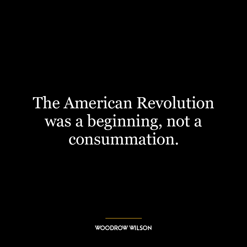 The American Revolution was a beginning, not a consummation.