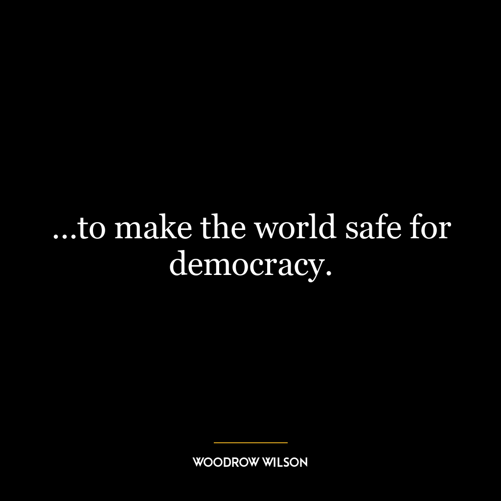 …to make the world safe for democracy.