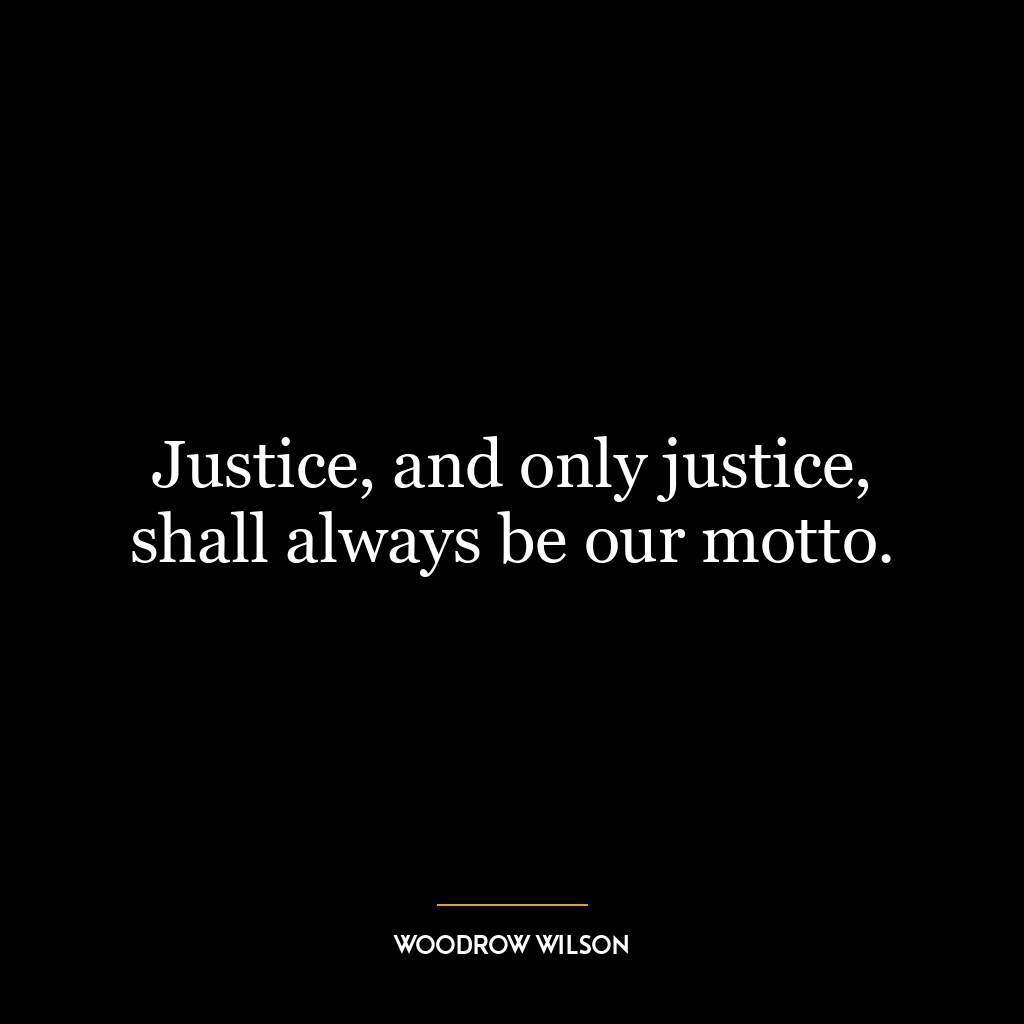 Justice, and only justice, shall always be our motto.