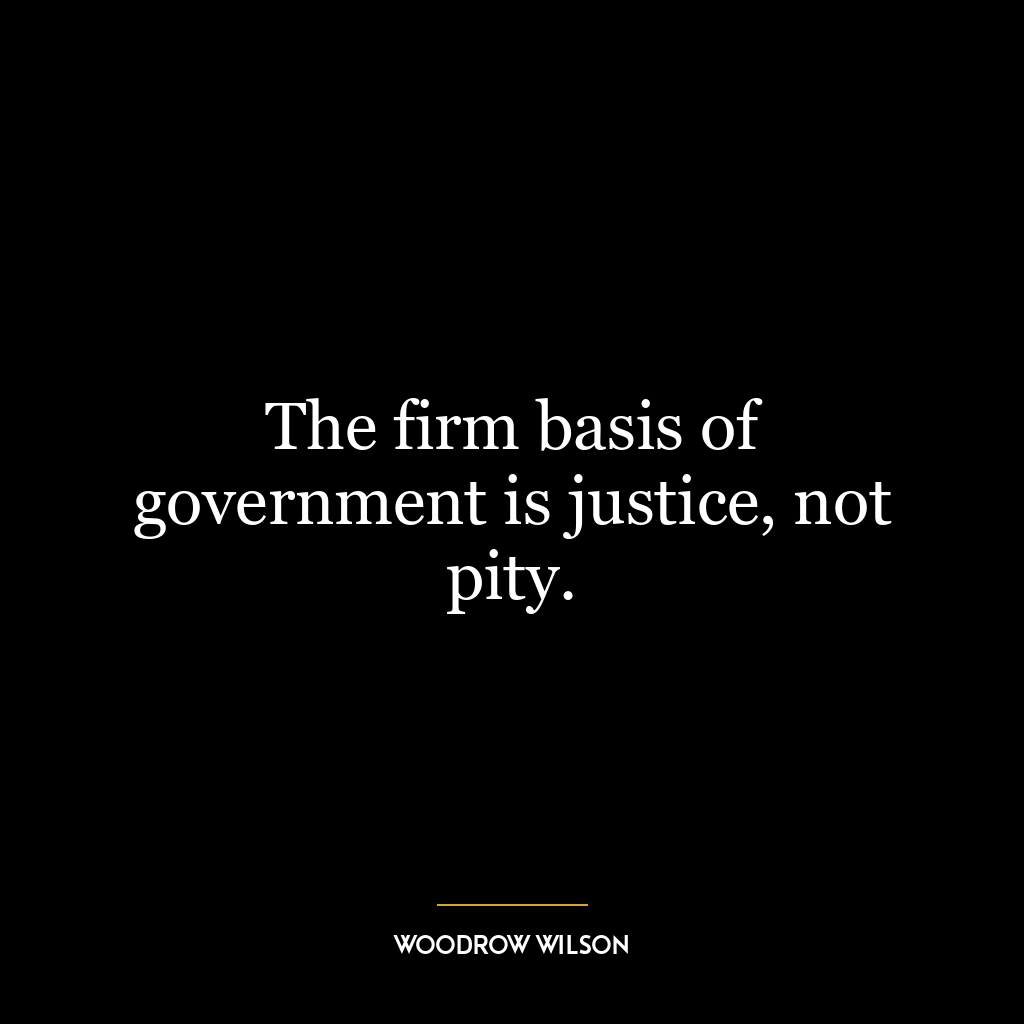 The firm basis of government is justice, not pity.