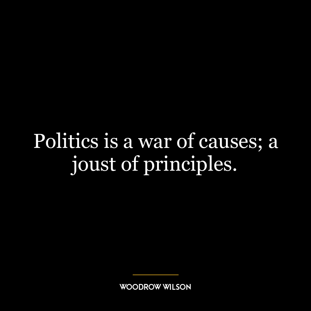 Politics is a war of causes; a joust of principles.