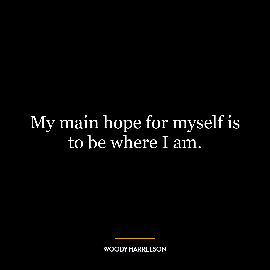 My main hope for myself is to be where I am.