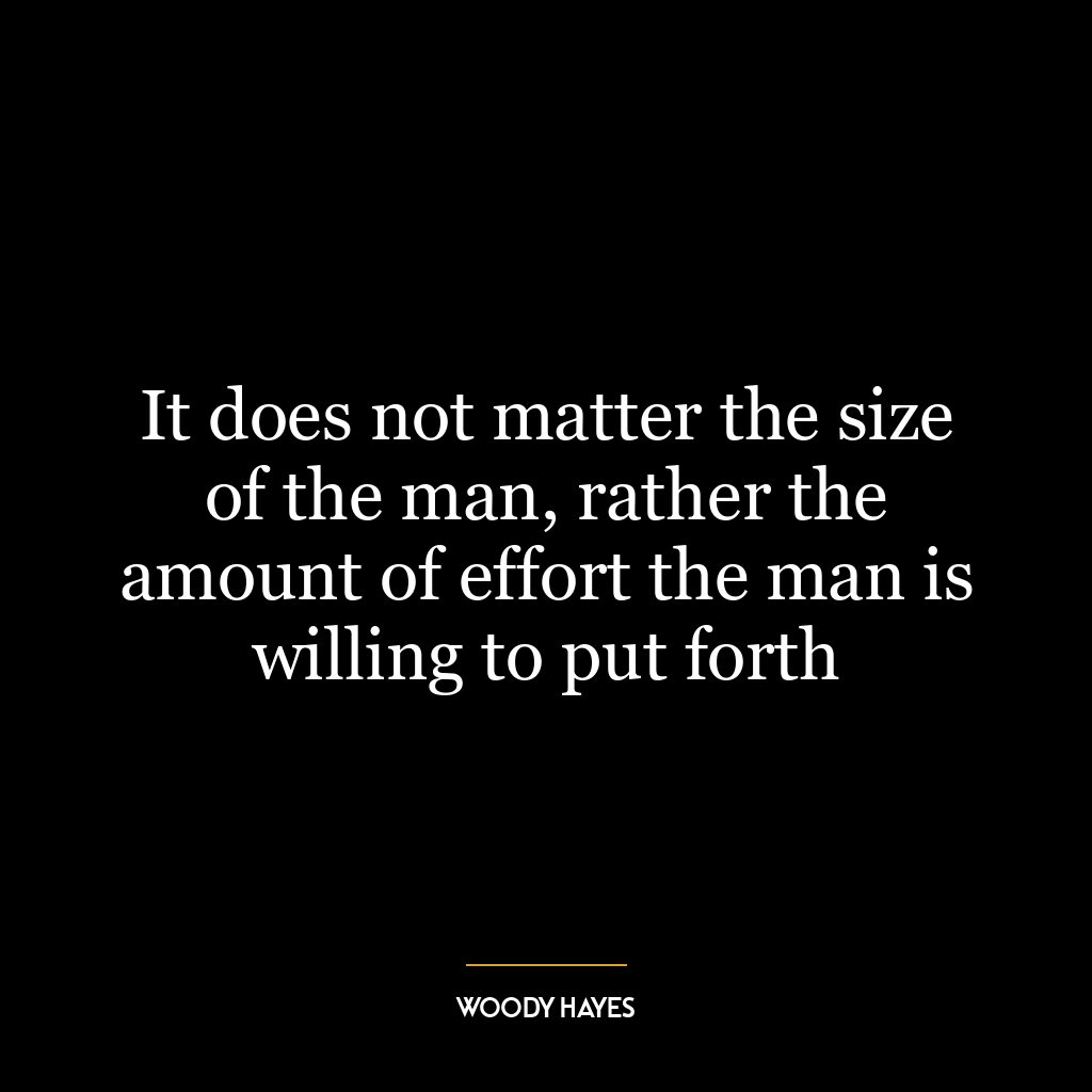 It does not matter the size of the man, rather the amount of effort the man is willing to put forth