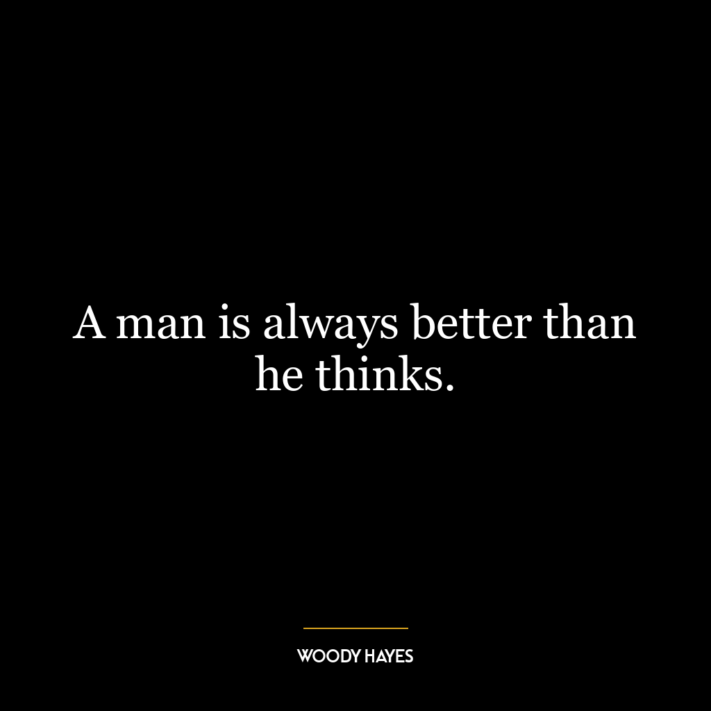 A man is always better than he thinks.