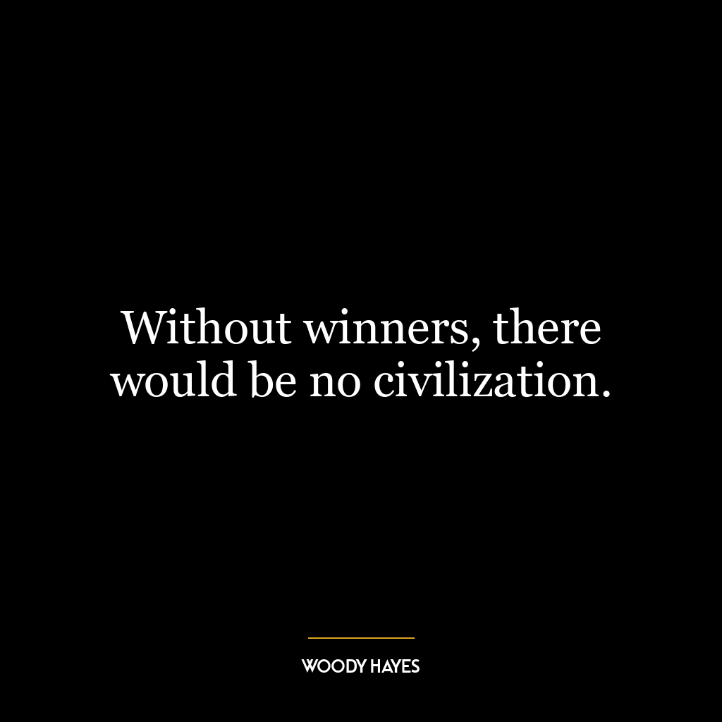 Without winners, there would be no civilization.