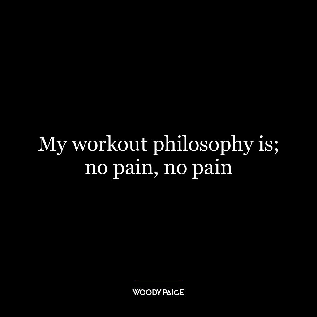 My workout philosophy is; no pain, no pain