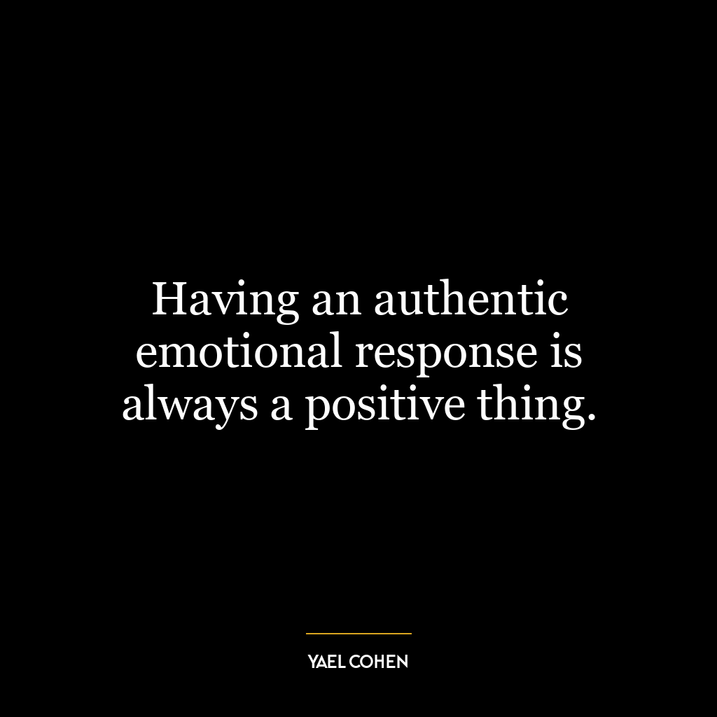 Having an authentic emotional response is always a positive thing.