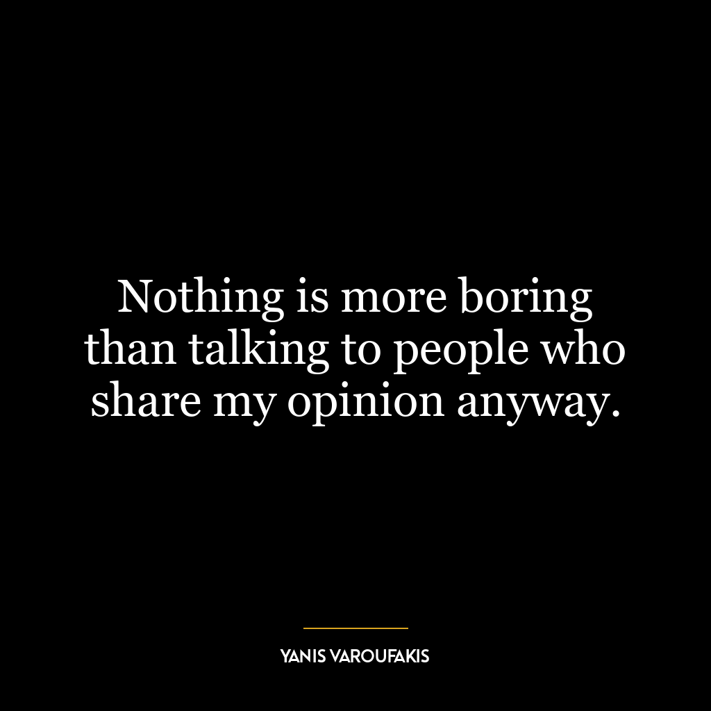 Nothing is more boring than talking to people who share my opinion anyway.