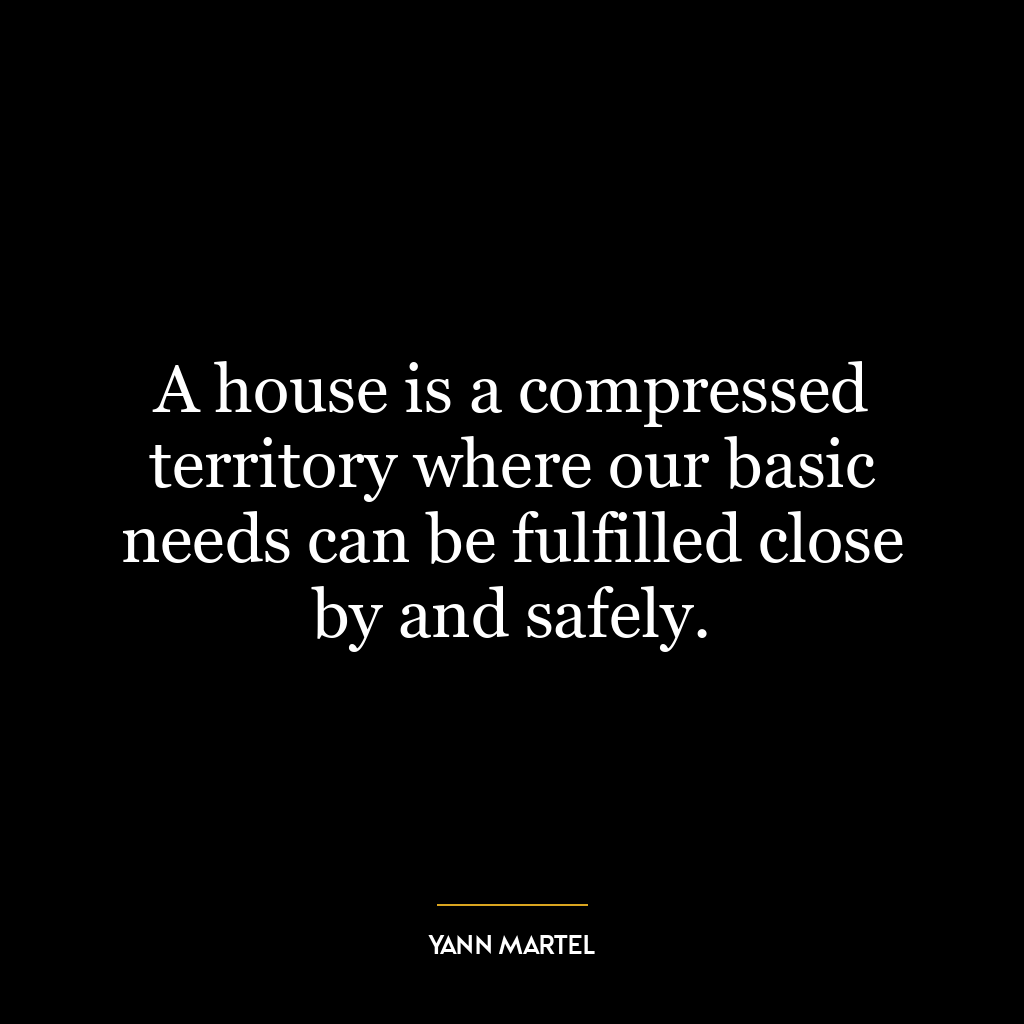 A house is a compressed territory where our basic needs can be fulfilled close by and safely.