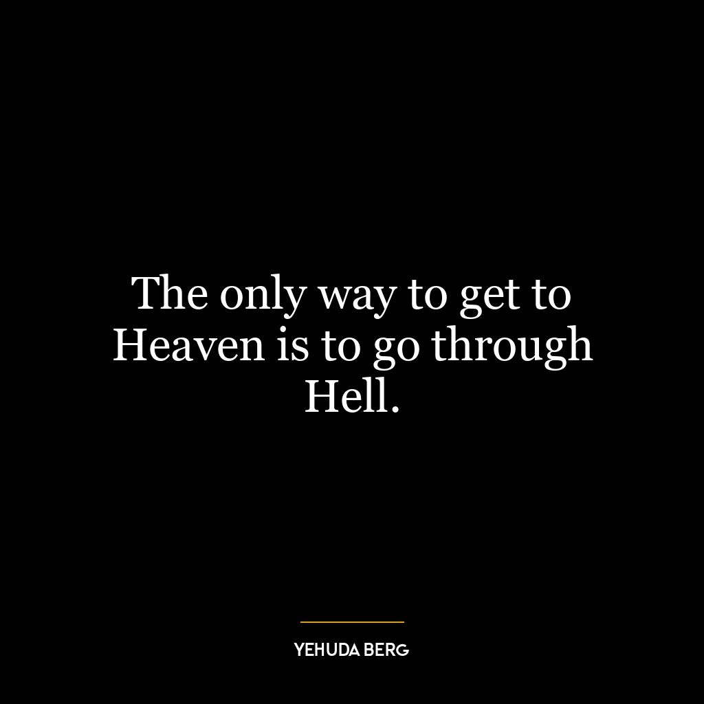 The only way to get to Heaven is to go through Hell.