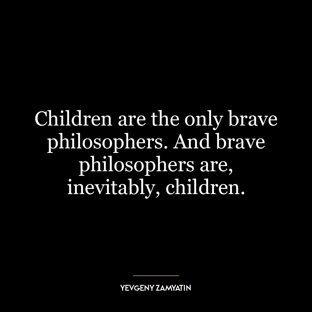 Children are the only brave philosophers. And brave philosophers are, inevitably, children.