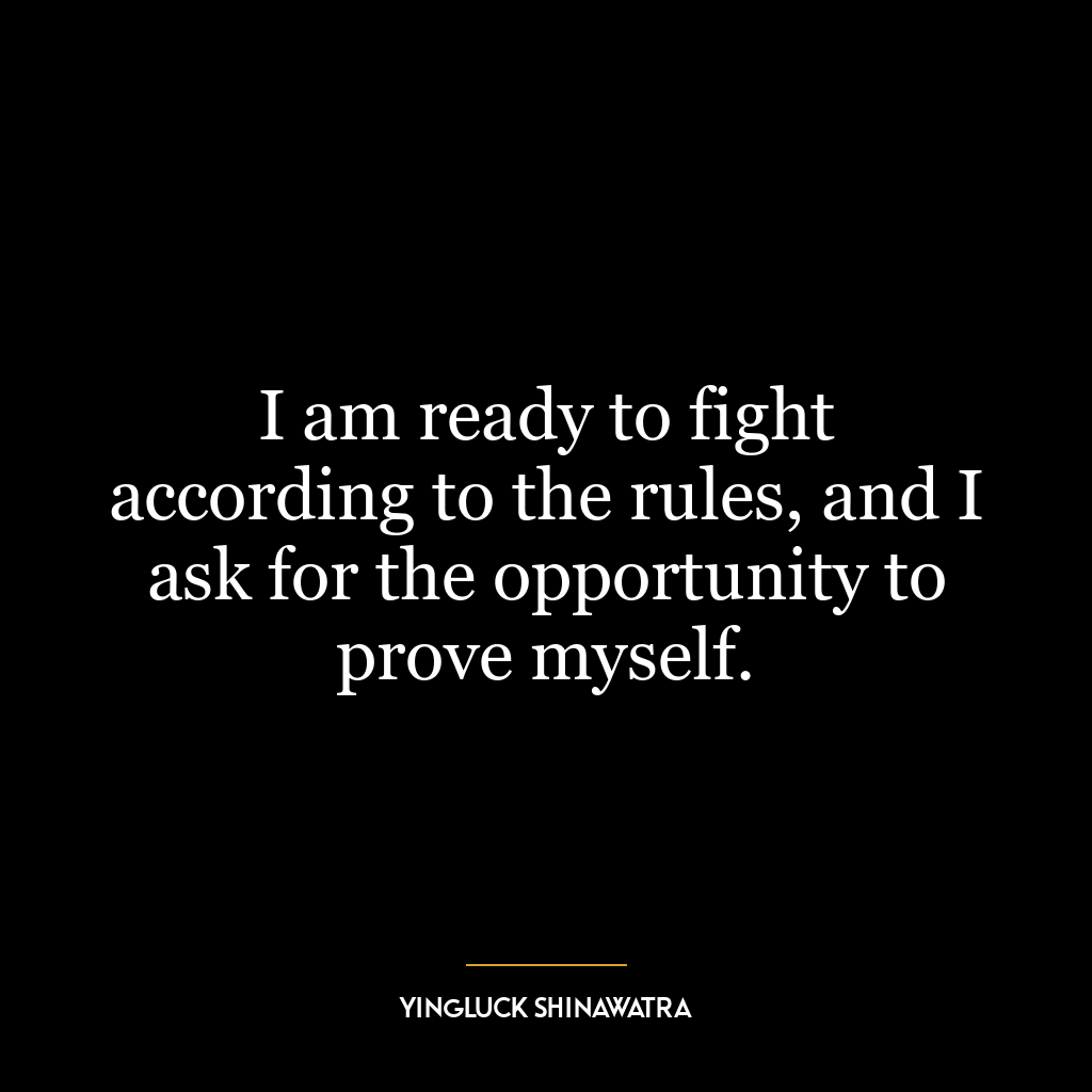 I am ready to fight according to the rules, and I ask for the opportunity to prove myself.