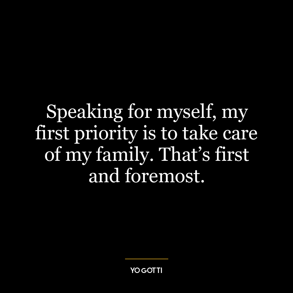 Speaking for myself, my first priority is to take care of my family. That’s first and foremost.