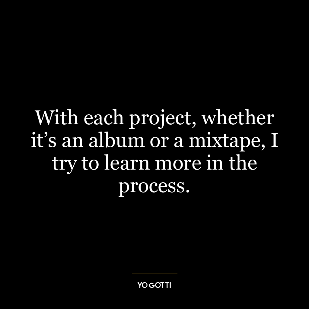 With each project, whether it’s an album or a mixtape, I try to learn more in the process.