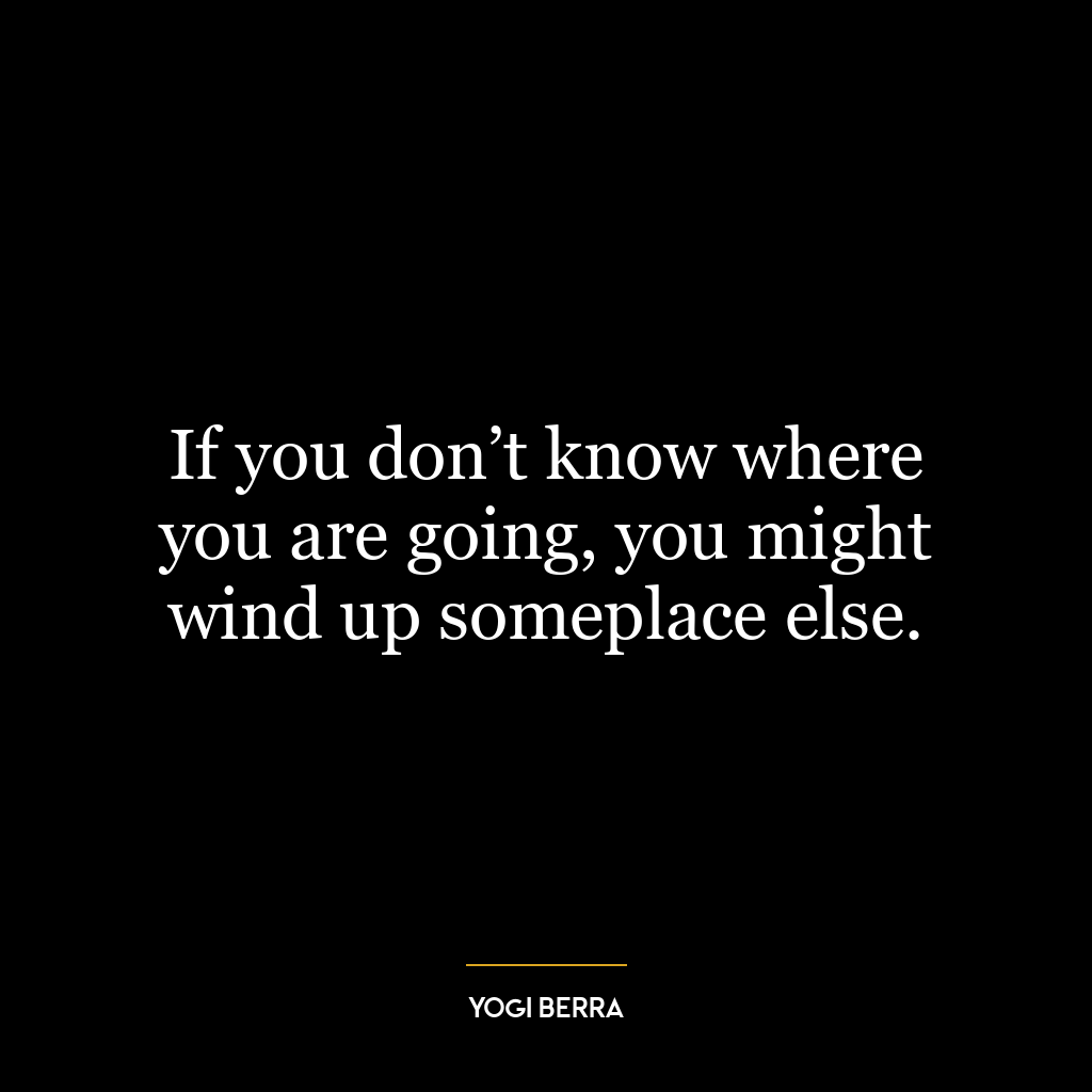 If you don’t know where you are going, you might wind up someplace else.