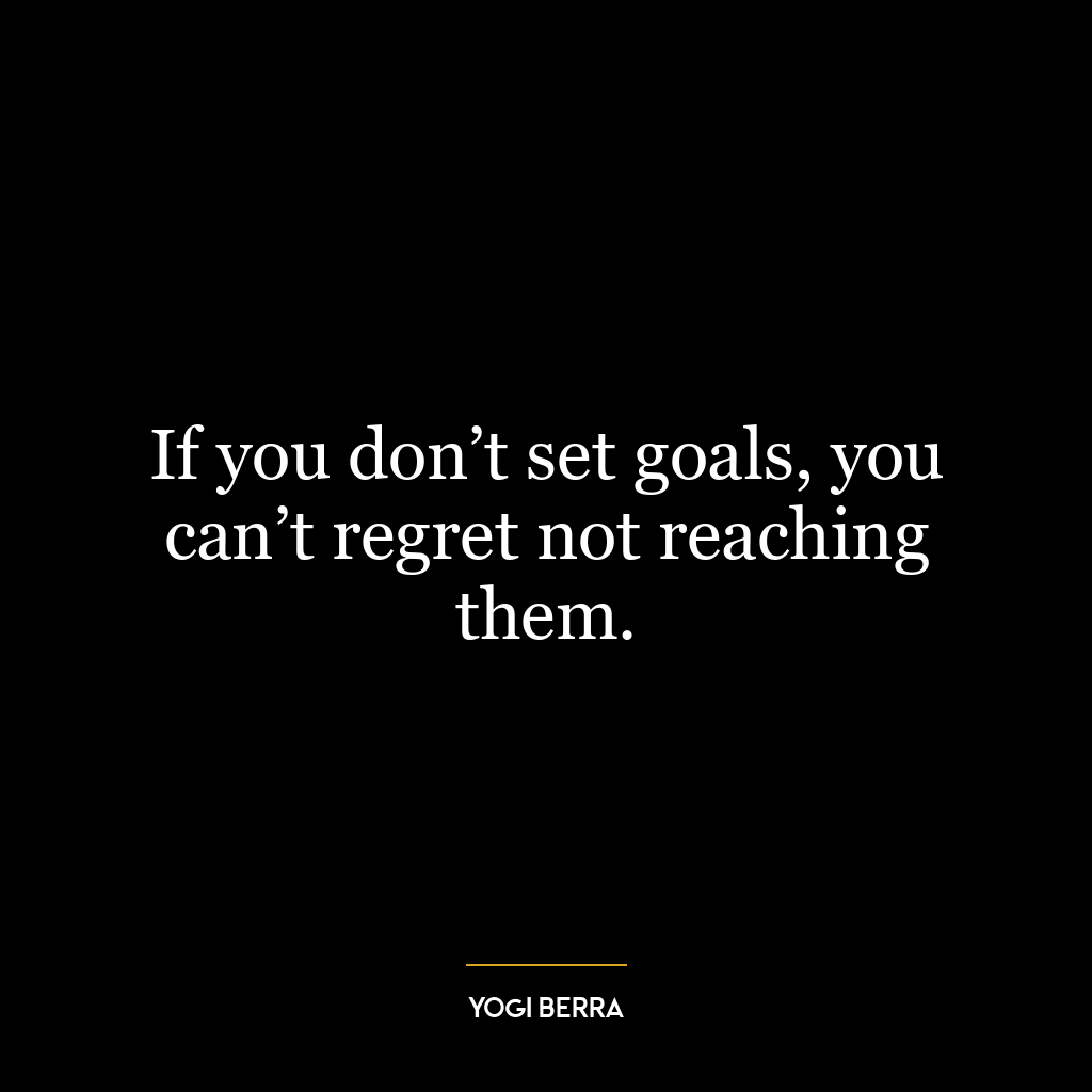 If you don’t set goals, you can’t regret not reaching them.