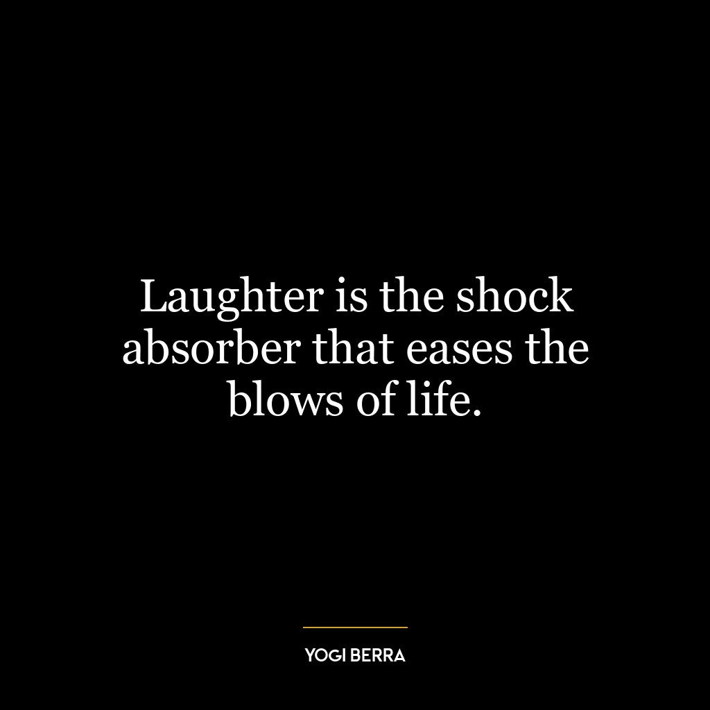 Laughter is the shock absorber that eases the blows of life.