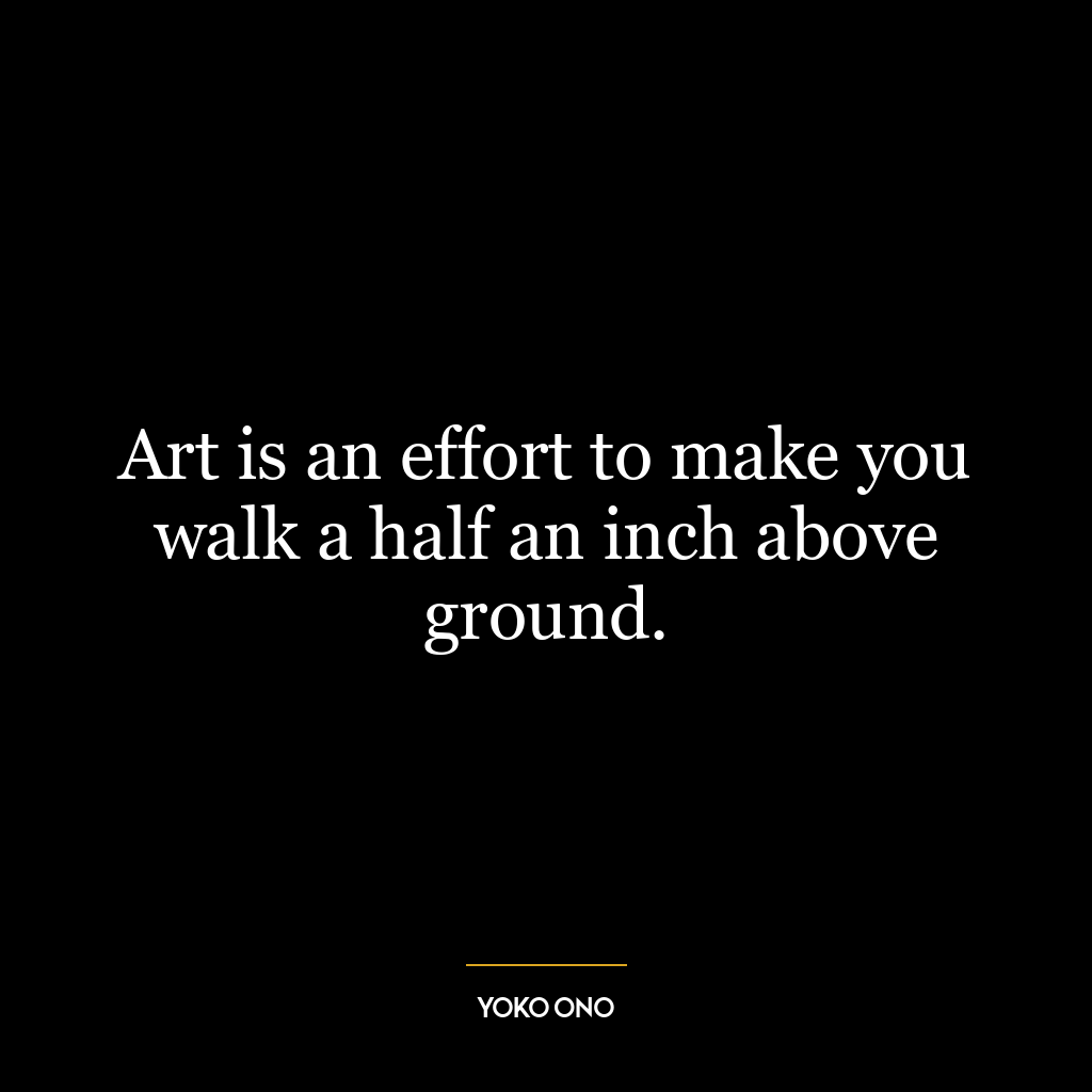 Art is an effort to make you walk a half an inch above ground.