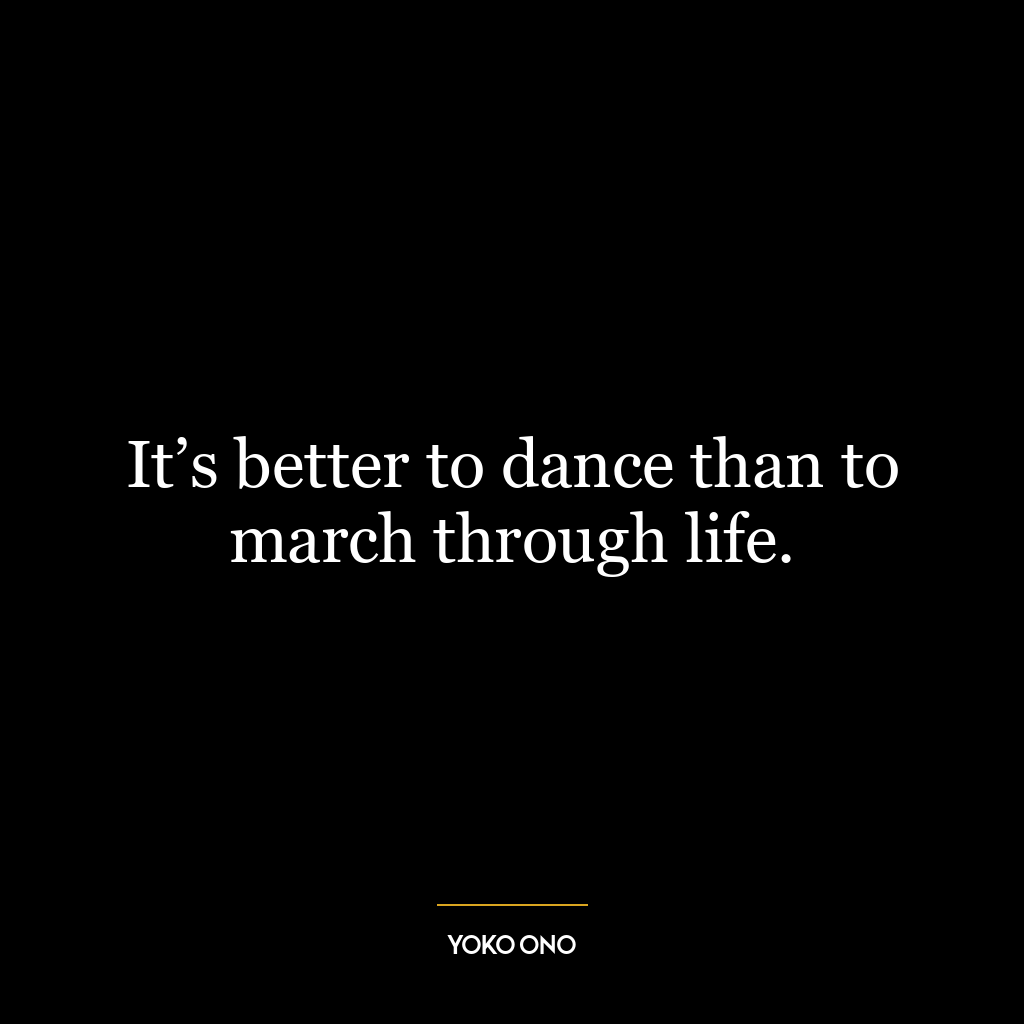 It’s better to dance than to march through life.