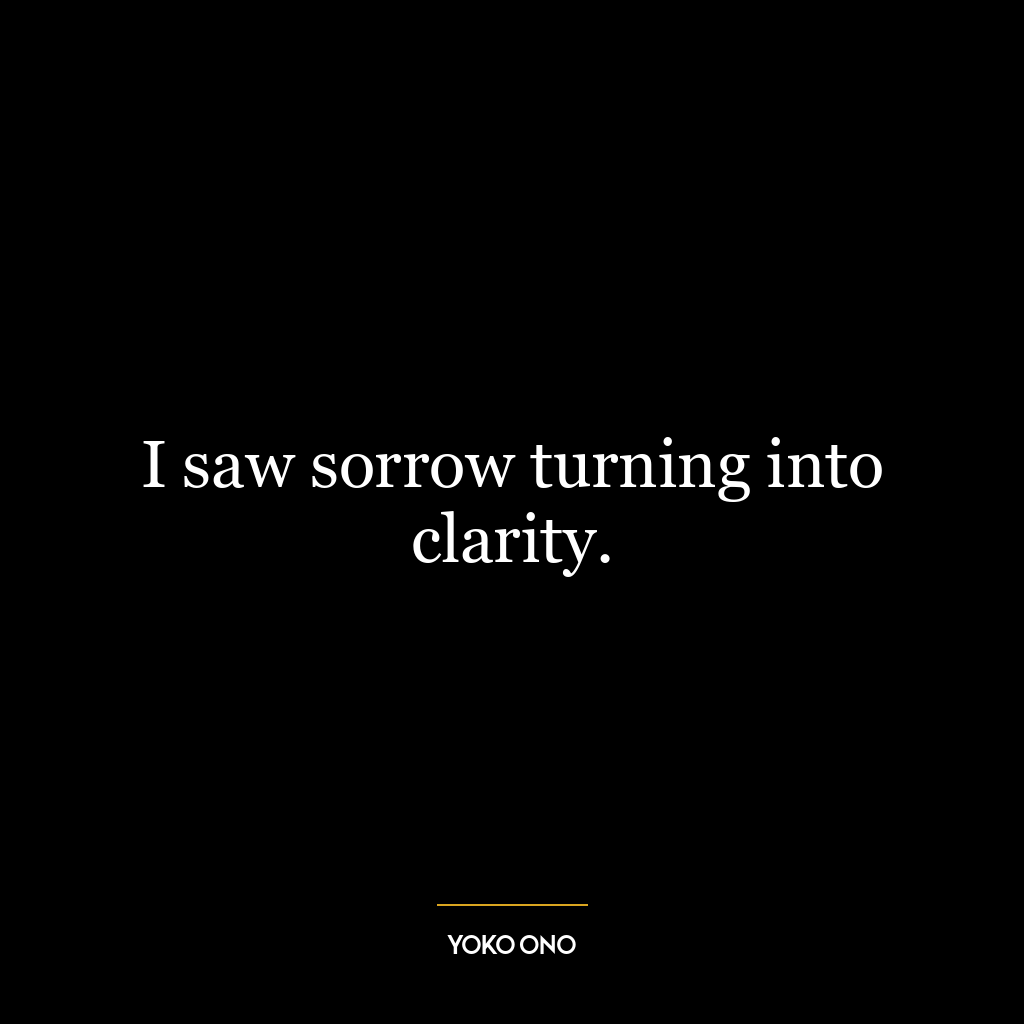 I saw sorrow turning into clarity.