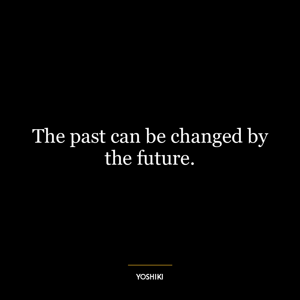 The past can be changed by the future.