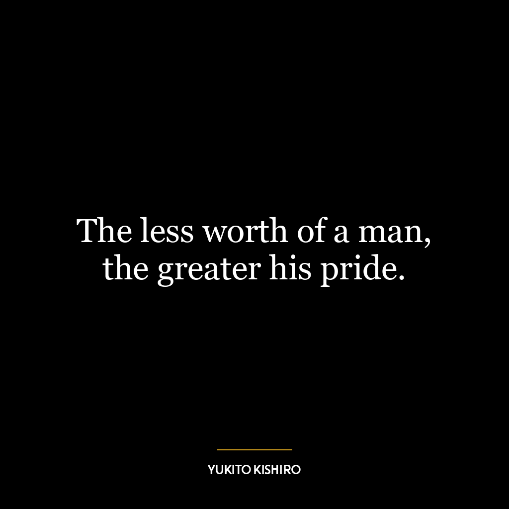 The less worth of a man, the greater his pride.