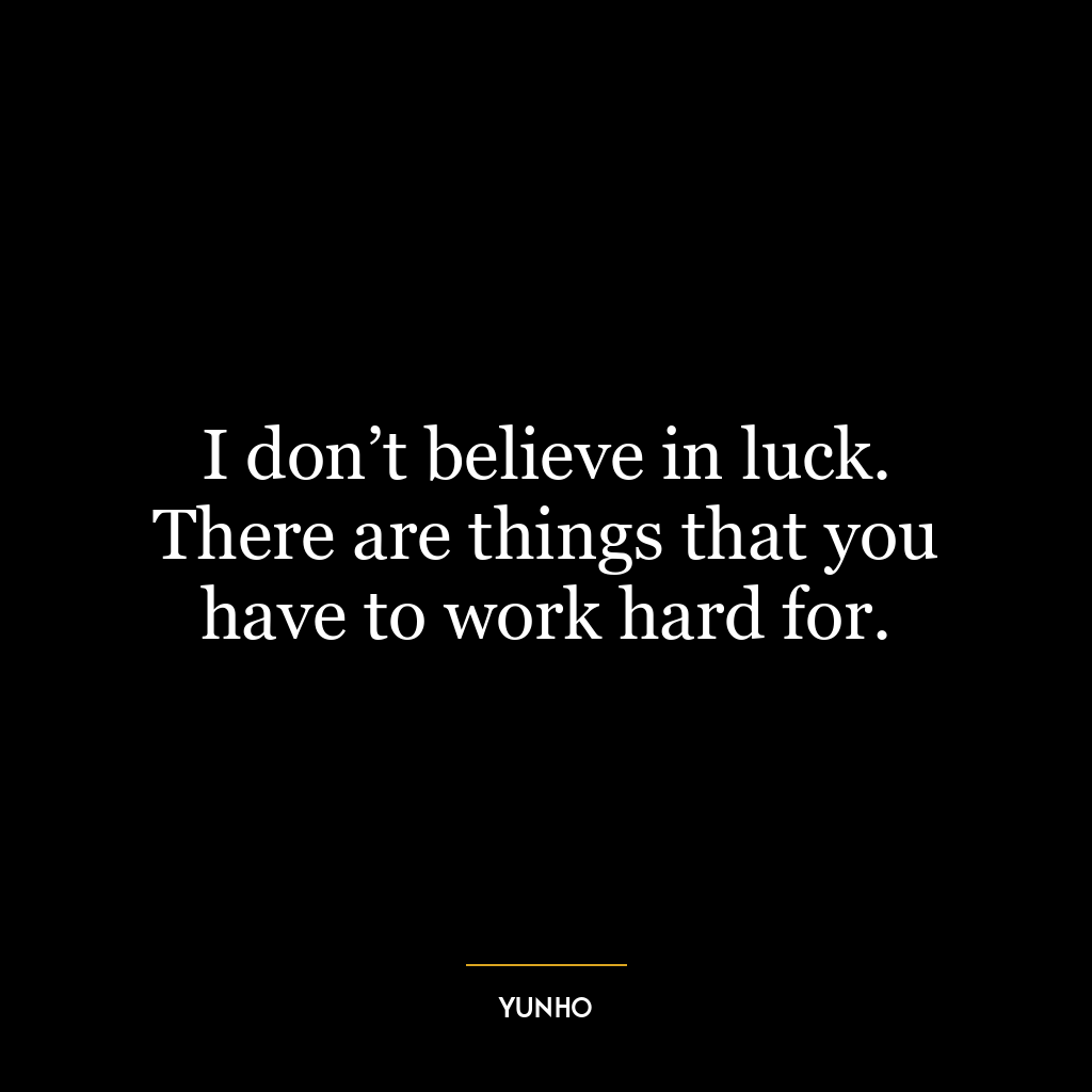 I don’t believe in luck. There are things that you have to work hard for.