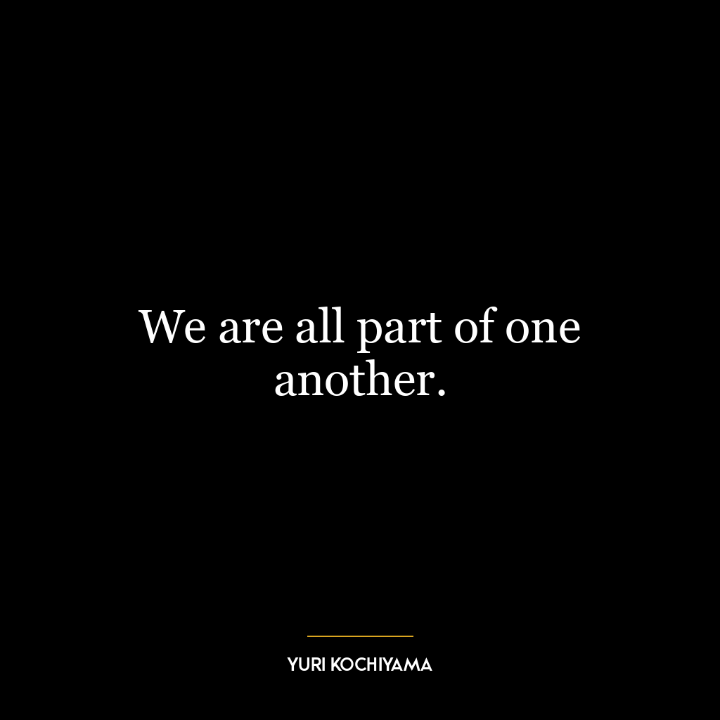 We are all part of one another.