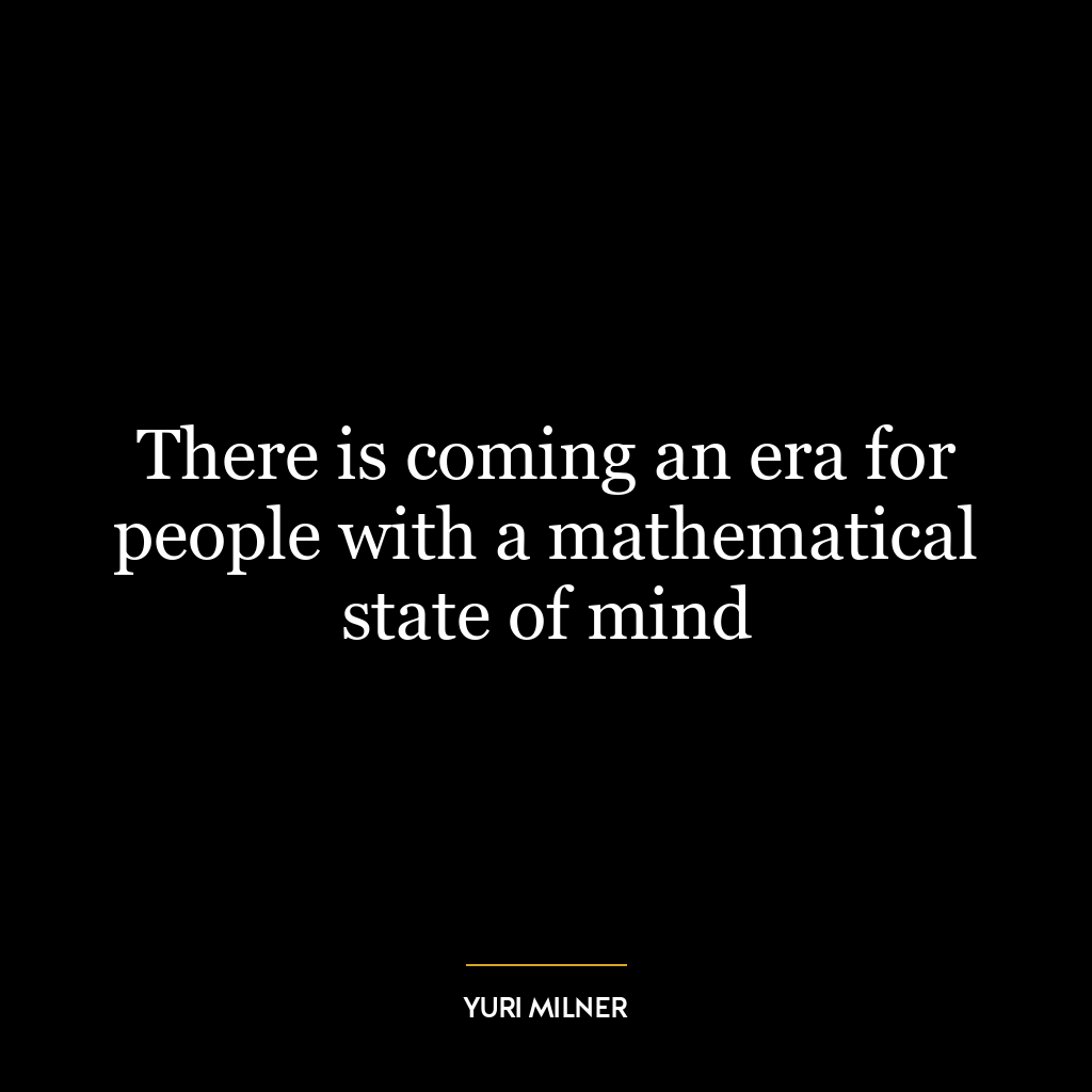 There is coming an era for people with a mathematical state of mind