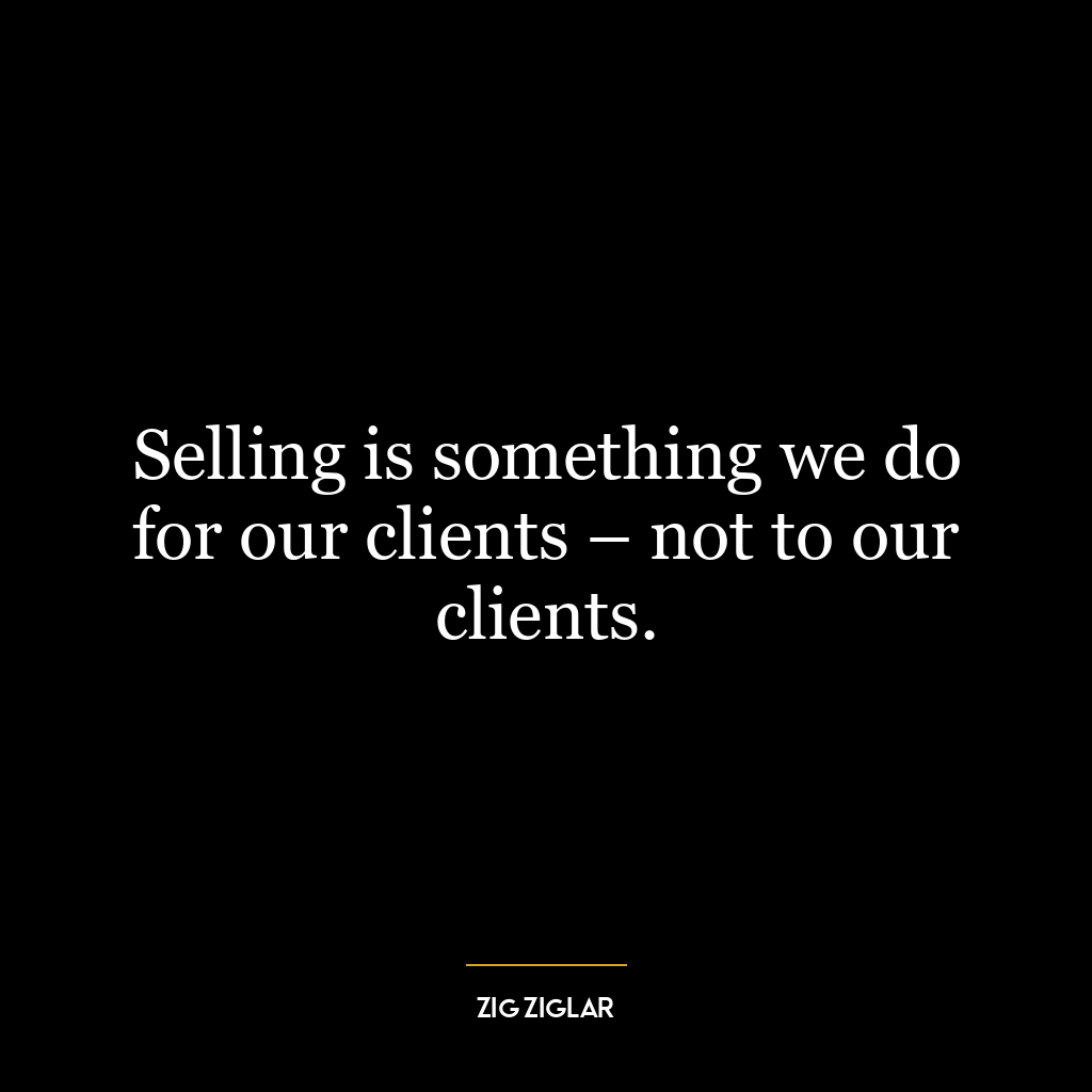 Selling is something we do for our clients – not to our clients.