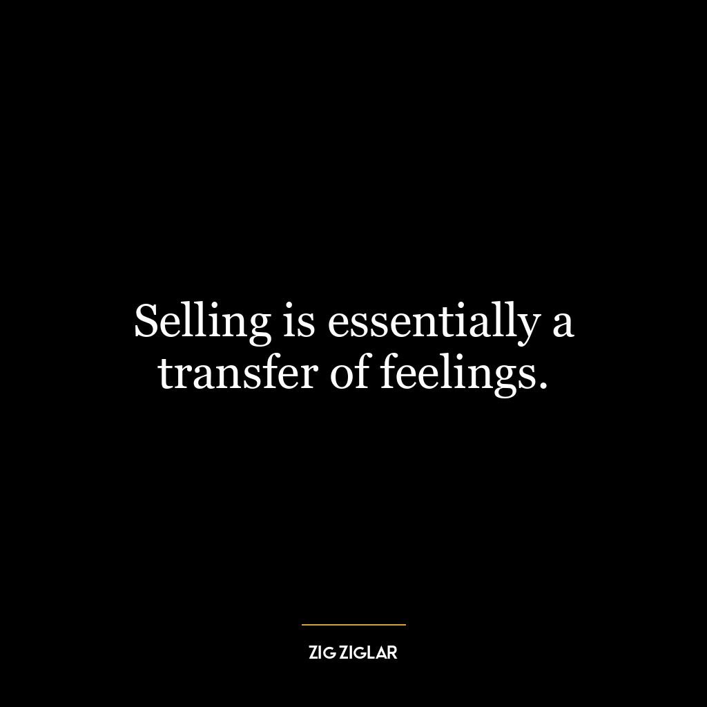 Selling is essentially a transfer of feelings.